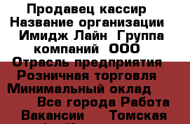 Продавец-кассир › Название организации ­ Имидж Лайн, Группа компаний, ООО › Отрасль предприятия ­ Розничная торговля › Минимальный оклад ­ 25 000 - Все города Работа » Вакансии   . Томская обл.,Кедровый г.